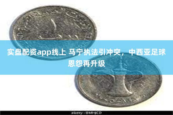 实盘配资app线上 马宁执法引冲突，中西亚足球恩怨再升级