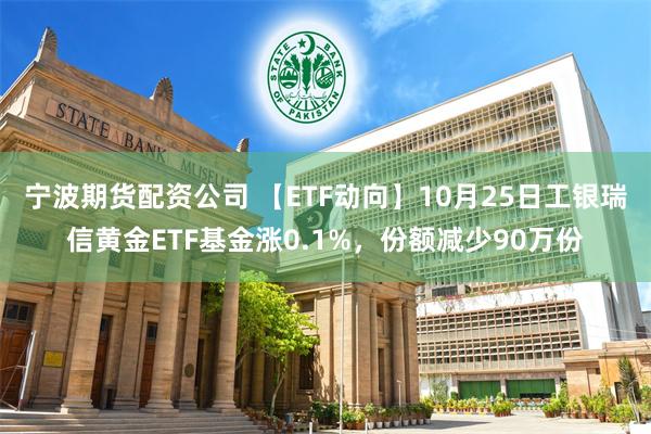 宁波期货配资公司 【ETF动向】10月25日工银瑞信黄金ETF基金涨0.1%，份额减少90万份