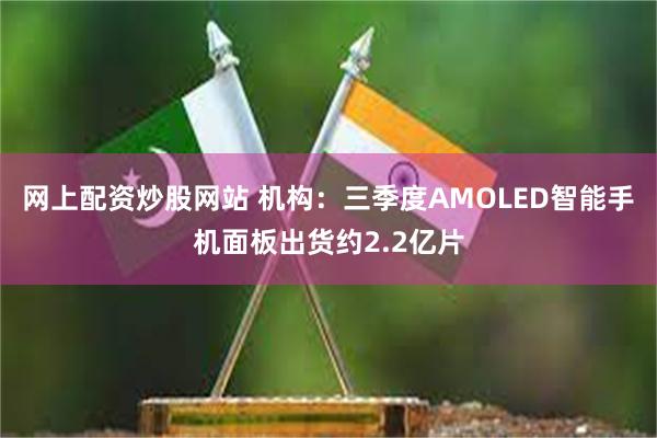 网上配资炒股网站 机构：三季度AMOLED智能手机面板出货约2.2亿片