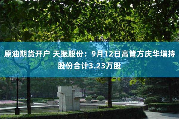 原油期货开户 天振股份：9月12日高管方庆华增持股份合计3.23万股