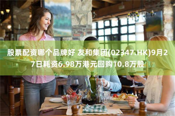 股票配资哪个品牌好 友和集团(02347.HK)9月27日耗资6.98万港元回购10.8万股