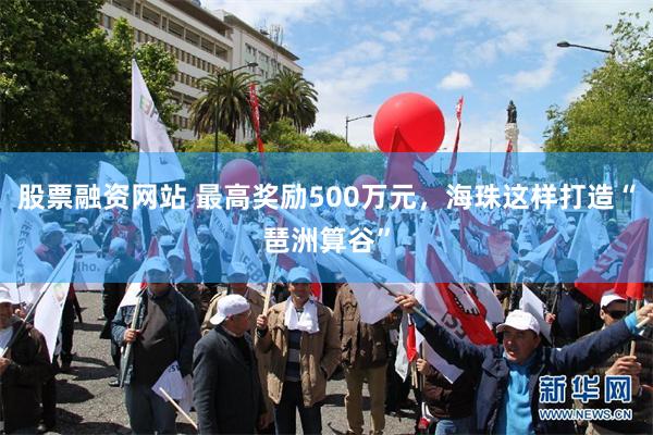 股票融资网站 最高奖励500万元，海珠这样打造“琶洲算谷”