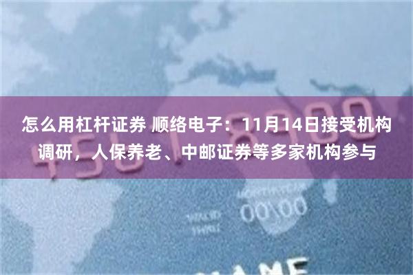 怎么用杠杆证券 顺络电子：11月14日接受机构调研，人保养老、中邮证券等多家机构参与