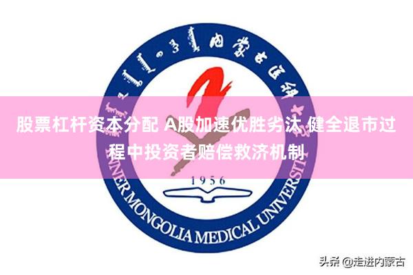 股票杠杆资本分配 A股加速优胜劣汰 健全退市过程中投资者赔偿救济机制