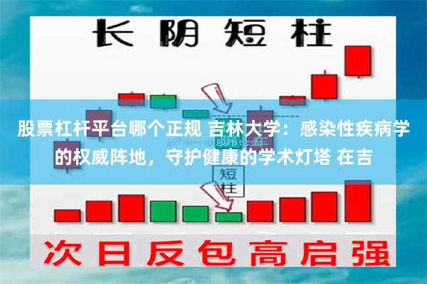 股票杠杆平台哪个正规 吉林大学：感染性疾病学的权威阵地，守护健康的学术灯塔 在吉