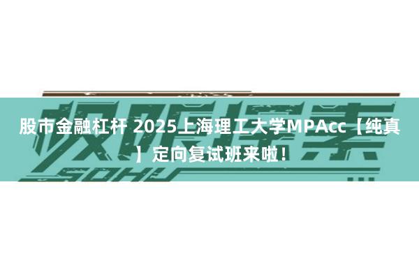 股市金融杠杆 2025上海理工大学MPAcc【纯真】定向复试班来啦！