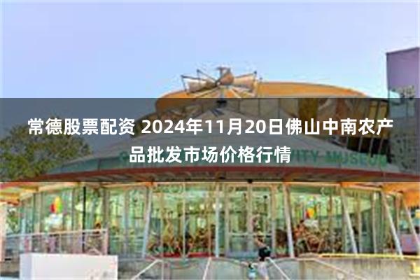 常德股票配资 2024年11月20日佛山中南农产品批发市场价格行情