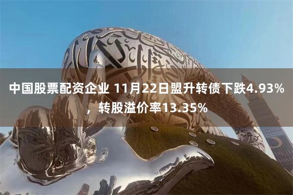 中国股票配资企业 11月22日盟升转债下跌4.93%，转股溢价率13.35%