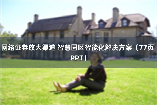 网络证劵放大渠道 智慧园区智能化解决方案（77页 PPT）