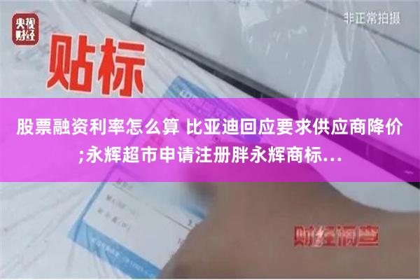 股票融资利率怎么算 比亚迪回应要求供应商降价;永辉超市申请注册胖永辉商标…