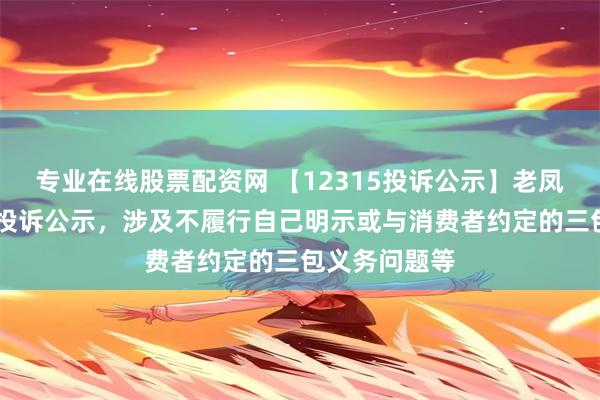 专业在线股票配资网 【12315投诉公示】老凤祥新增24件投诉公示，涉及不履行自己明示或与消费者约定的三包义务问题等