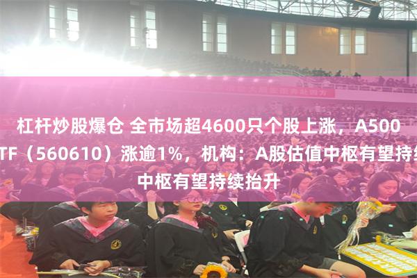 杠杆炒股爆仓 全市场超4600只个股上涨，A500指数ETF（560610）涨逾1%，机构：A股估值中枢有望持续抬升