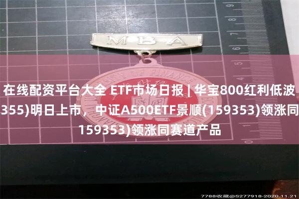 在线配资平台大全 ETF市场日报 | 华宝800红利低波ETF(159355)明日上市，中证A500ETF景顺(159353)领涨同赛道产品