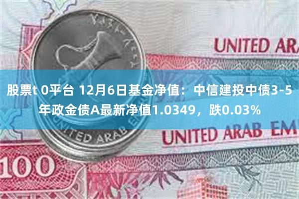 股票t 0平台 12月6日基金净值：中信建投中债3-5年政金债A最新净值1.0349，跌0.03%