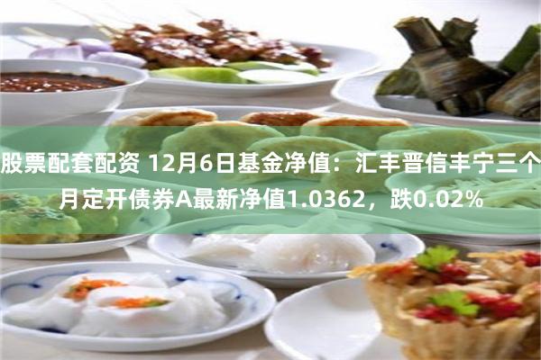 股票配套配资 12月6日基金净值：汇丰晋信丰宁三个月定开债券A最新净值1.0362，跌0.02%