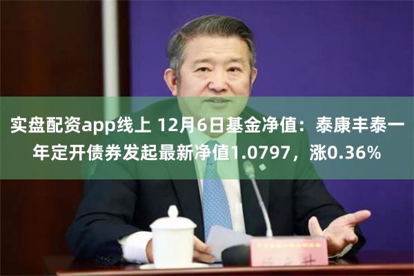 实盘配资app线上 12月6日基金净值：泰康丰泰一年定开债券发起最新净值1.0797，涨0.36%