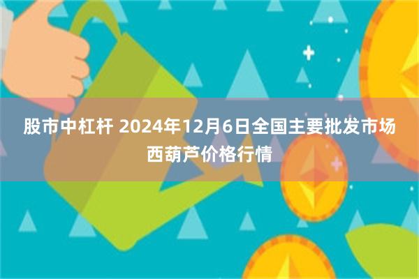 股市中杠杆 2024年12月6日全国主要批发市场西葫芦价格行情