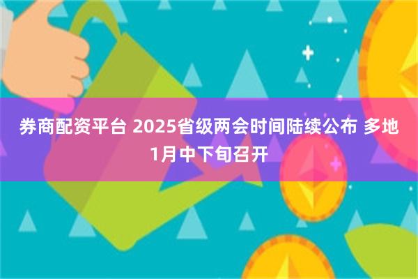 券商配资平台 2025省级两会时间陆续公布 多地1月中下旬召开