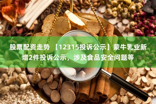 股票配资走势 【12315投诉公示】蒙牛乳业新增2件投诉公示，涉及食品安全问题等