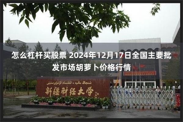 怎么杠杆买股票 2024年12月17日全国主要批发市场胡萝卜价格行情