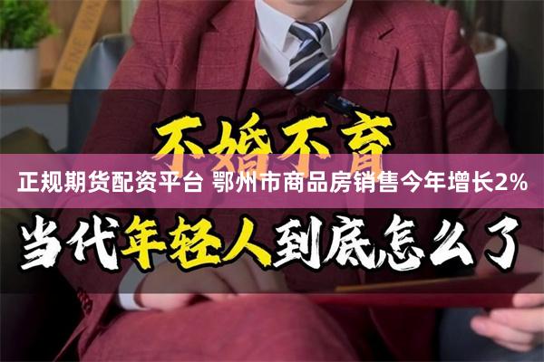 正规期货配资平台 鄂州市商品房销售今年增长2%