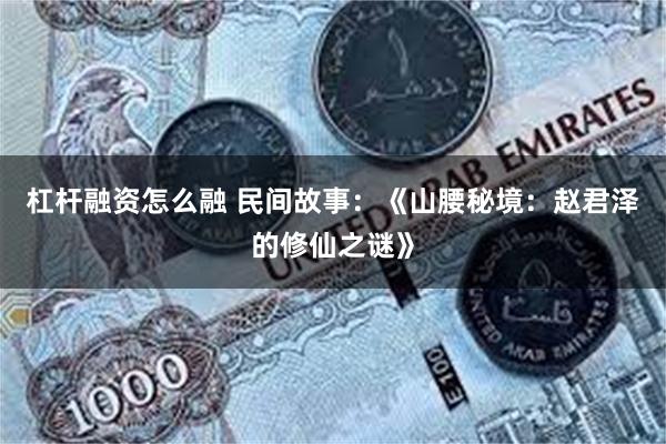 杠杆融资怎么融 民间故事：《山腰秘境：赵君泽的修仙之谜》