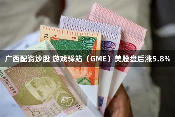 广西配资炒股 游戏驿站（GME）美股盘后涨5.8%