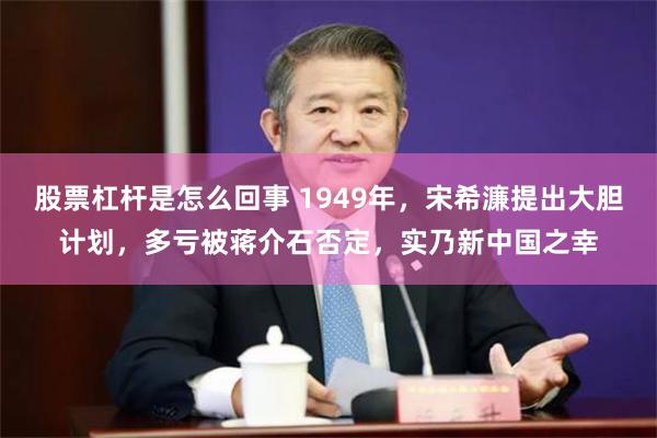 股票杠杆是怎么回事 1949年，宋希濂提出大胆计划，多亏被蒋介石否定，实乃新中国之幸