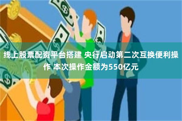 线上股票配资平台搭建 央行启动第二次互换便利操作 本次操作金额为550亿元