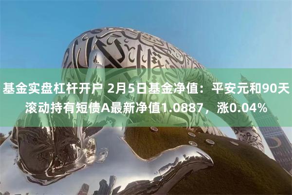 基金实盘杠杆开户 2月5日基金净值：平安元和90天滚动持有短债A最新净值1.0887，涨0.04%