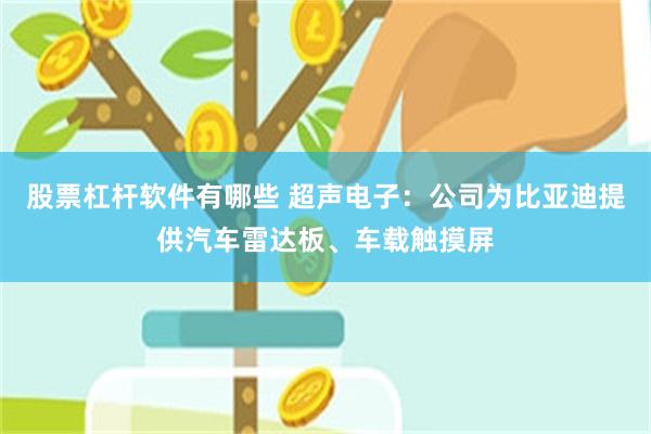 股票杠杆软件有哪些 超声电子：公司为比亚迪提供汽车雷达板、车载触摸屏