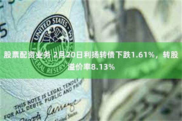 股票配资业务 2月20日利扬转债下跌1.61%，转股溢价率8.13%