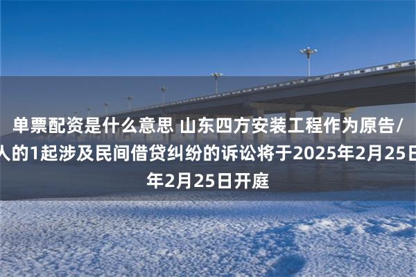 单票配资是什么意思 山东四方安装工程作为原告/上诉人的1起涉及民间借贷纠纷的诉讼将于2025年2月25日开庭