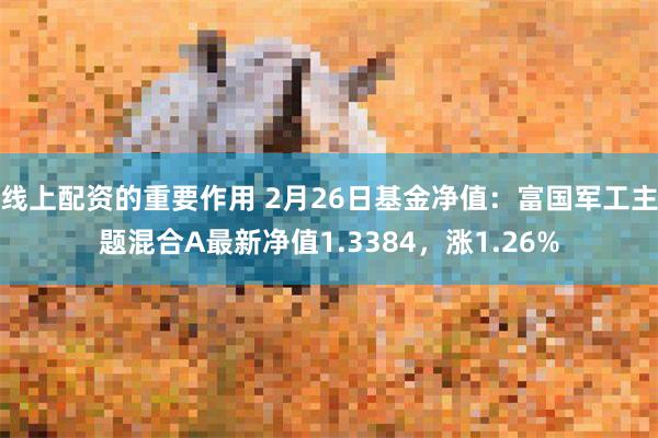 线上配资的重要作用 2月26日基金净值：富国军工主题混合A最新净值1.3384，涨1.26%