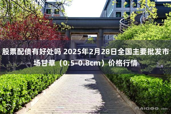 股票配债有好处吗 2025年2月28日全国主要批发市场甘草（0.5-0.8cm）价格行情