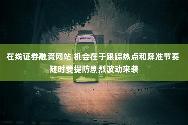 在线证劵融资网站 机会在于跟踪热点和踩准节奏 随时要提防剧烈波动来袭