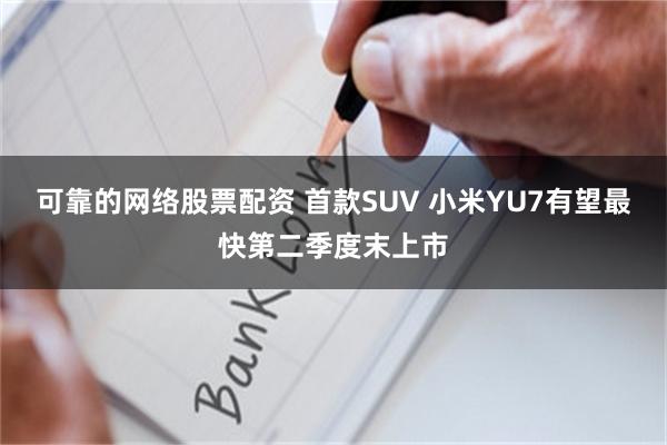 可靠的网络股票配资 首款SUV 小米YU7有望最快第二季度末上市