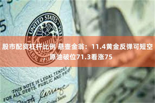 股市配资杠杆比例 悬壶金翁：11.4黄金反弹可短空，原油破位71.3看涨75