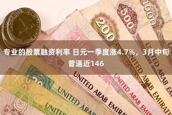 专业的股票融资利率 日元一季度涨4.7%，3月中旬曾逼近146