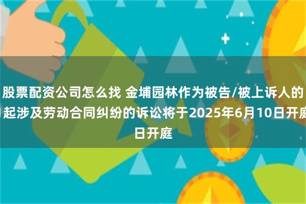 股票配资公司怎么找 金埔园林作为被告/被上诉人的1起涉及劳动合同纠纷的诉讼将于2025年6月10日开庭
