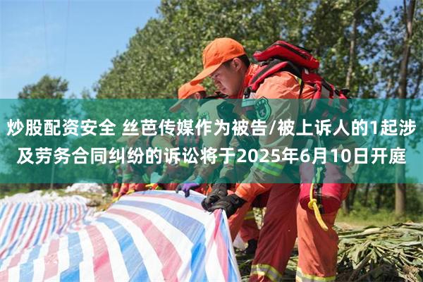 炒股配资安全 丝芭传媒作为被告/被上诉人的1起涉及劳务合同纠纷的诉讼将于2025年6月10日开庭